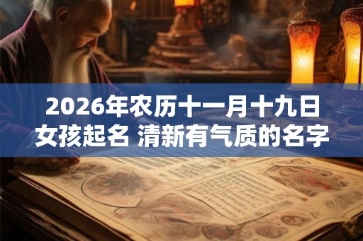 2026年农历十一月十九日女孩起名 清新有气质的名字精选 2026年农历十一月十九日女孩起名 清新有气质的名字精选