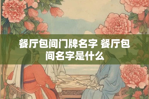 餐厅包间门牌名字 餐厅包间名字是什么