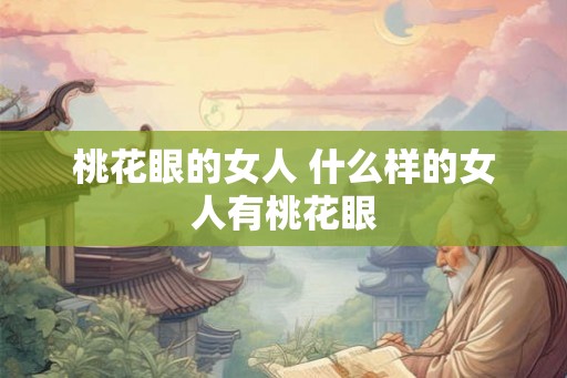 桃花眼的女人 什么样的女人有桃花眼 桃花眼的女人 什么样的女人有桃花眼