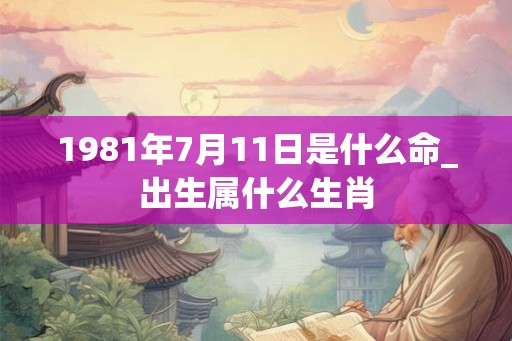 1981年7月11日是什么命_出生属什么生肖