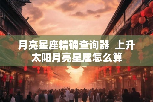 月亮星座精确查询器  上升太阳月亮星座怎么算