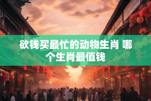 欲钱买最忙的动物生肖 哪个生肖最值钱