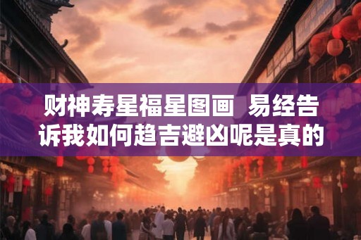 财神寿星福星图画  易经告诉我如何趋吉避凶呢是真的吗