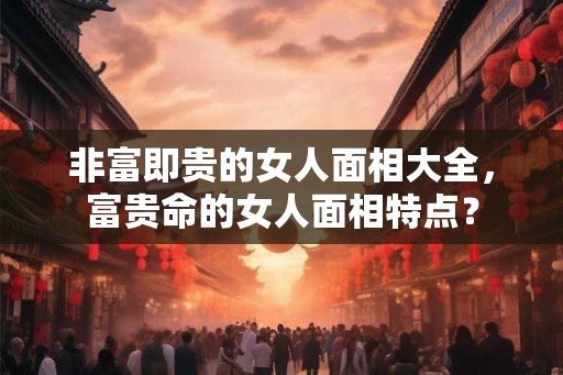 非富即贵的女人面相大全，富贵命的女人面相特点？