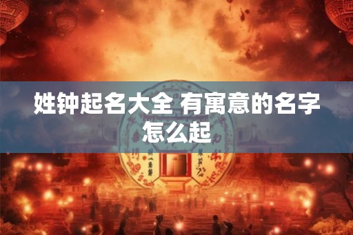 姓钟起名大全 有寓意的名字怎么起 姓钟起名大全 有寓意的名字怎么起