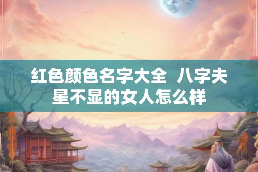 红色颜色名字大全  八字夫星不显的女人怎么样
