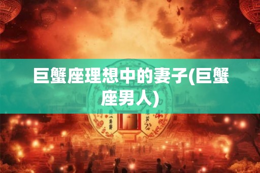 巨蟹座理想中的妻子(巨蟹座男人)