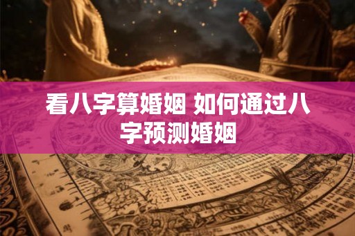 看八字算婚姻 如何通过八字预测婚姻 看八字算婚姻 如何通过八字预测婚姻