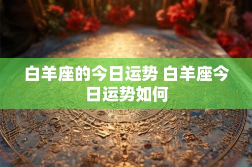 白羊座的今日运势 白羊座今日运势如何