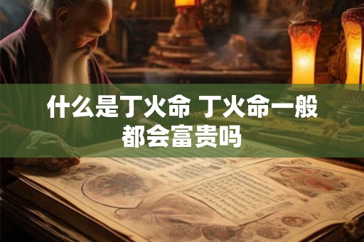 什么是丁火命 丁火命一般都会富贵吗 什么是丁火命 丁火命一般都会富贵吗