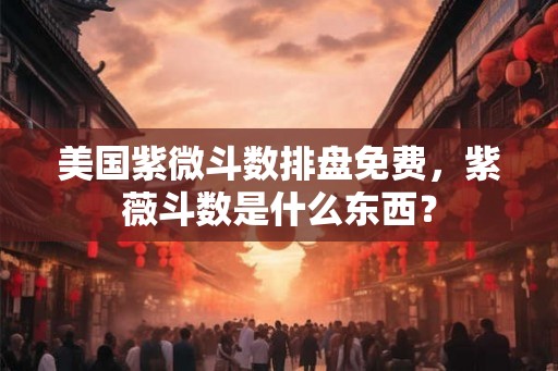 美国紫微斗数排盘免费,紫薇斗数是什么东西? 美国紫微斗数排盘免费,紫薇斗数是什么东西?
