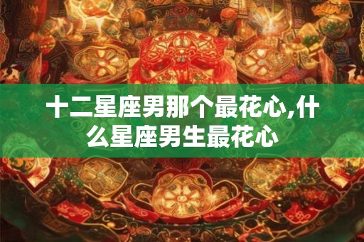 十二星座男那个最花心,什么星座男生最花心