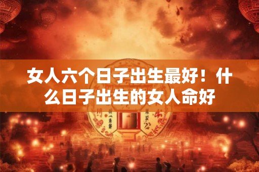 女人六个日子出生最好！什么日子出生的女人命好