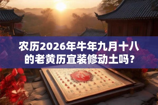 农历2026年牛年九月十八的老黄历宜装修动土吗？
