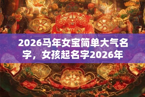 2026马年女宝简单大气名字，女孩起名字2026年
