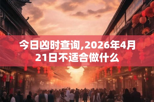 今日凶时查询,2026年4月21日不适合做什么