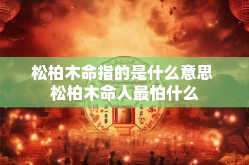 松柏木命指的是什么意思 松柏木命人最怕什么