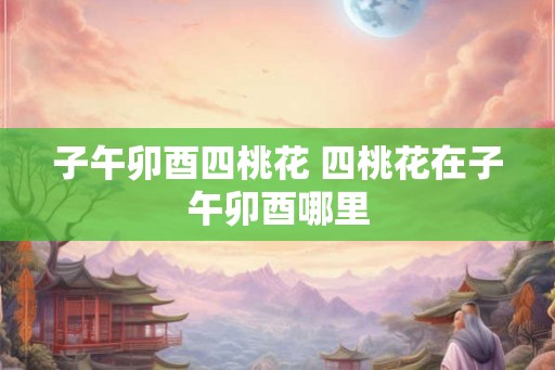 子午卯酉四桃花 四桃花在子午卯酉哪里