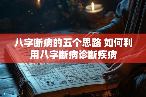 八字断病的五个思路 如何利用八字断病诊断疾病 八字断病的五个思路 如何利用八字断病诊断疾病