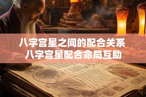 八字宫星之间的配合关系 八字宫星配合命局互助