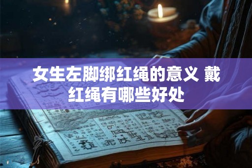 女生左脚绑红绳的意义 戴红绳有哪些好处