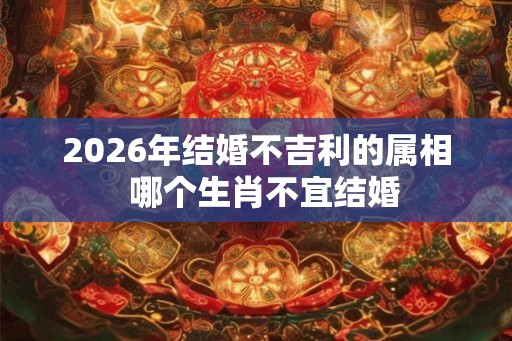 2026年结婚不吉利的属相 哪个生肖不宜结婚 2026年结婚不吉利的属相 哪个生肖不宜结婚