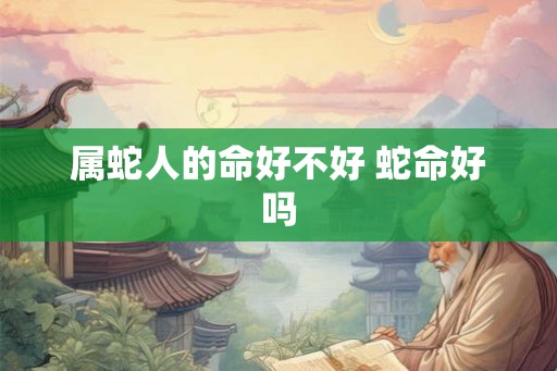 属蛇人的命好不好 蛇命好吗