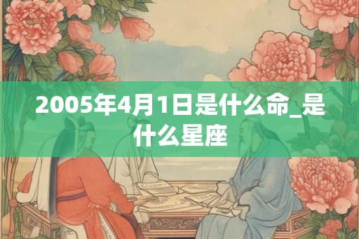 2005年4月1日是什么命_是什么星座