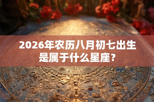 2026年农历八月初七出生是属于什么星座？