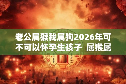 老公属猴我属狗2026年可不可以怀孕生孩子  属猴属狗相配吗