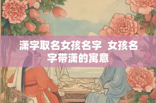 潇字取名女孩名字  女孩名字带潇的寓意
