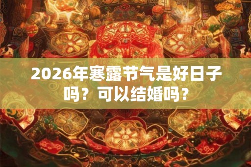 2026年寒露节气是好日子吗?可以结婚吗? 2026年寒露节气是好日子吗?可以结婚吗?