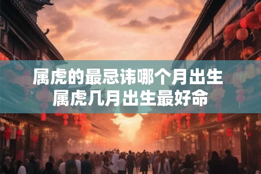 属虎的最忌讳哪个月出生 属虎几月出生最好命