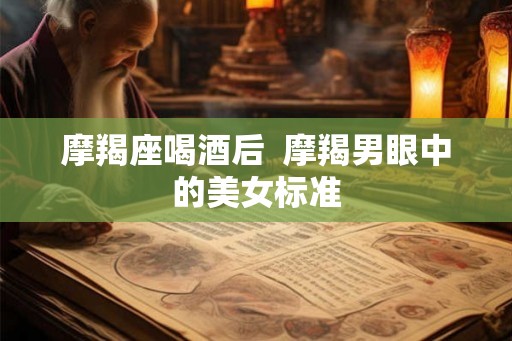摩羯座喝酒后  摩羯男眼中的美女标准