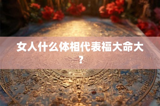 女人什么体相代表福大命大？