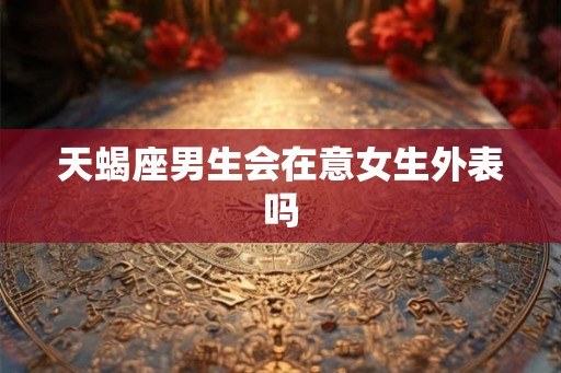 天蝎座男生会在意女生外表吗