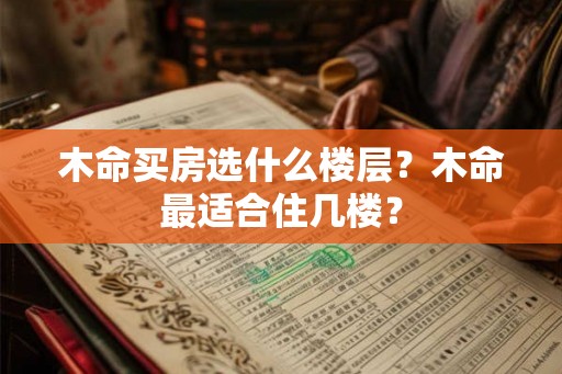 木命买房选什么楼层?木命最适合住几楼? 木命买房选什么楼层?木命最适合住几楼?