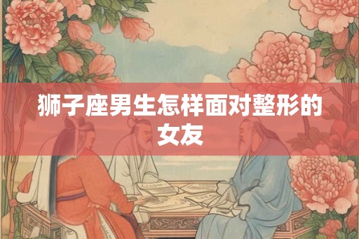 狮子座男生怎样面对整形的女友