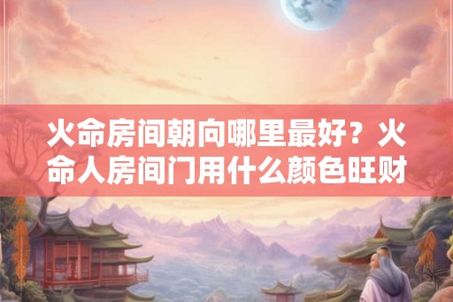 火命房间朝向哪里最好？火命人房间门用什么颜色旺财？
