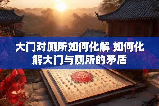 大门对厕所如何化解 如何化解大门与厕所的矛盾