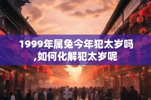 1999年属兔今年犯太岁吗,如何化解犯太岁呢