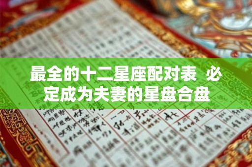 最全的十二星座配对表 必定成为夫妻的星盘合盘 最全的十二星座配对表 必定成为夫妻的星盘合盘