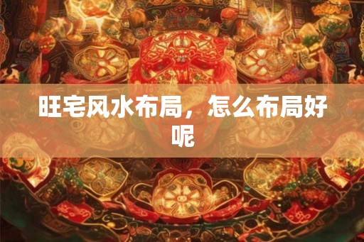 旺宅风水布局，怎么布局好呢