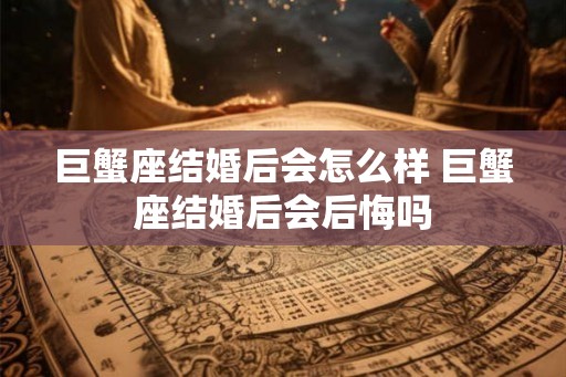 巨蟹座结婚后会怎么样 巨蟹座结婚后会后悔吗