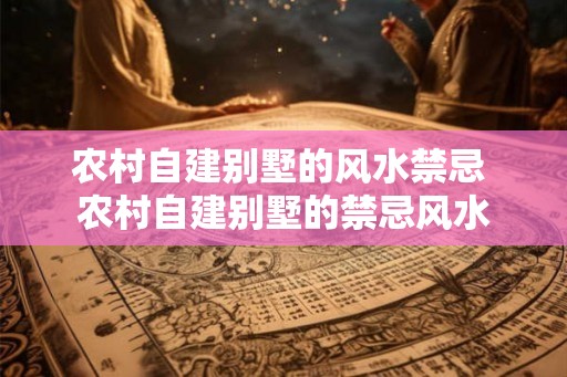 农村自建别墅的风水禁忌 农村自建别墅的禁忌风水