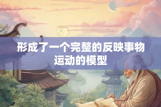 形成了一个完整的反映事物运动的模型 形成了一个完整的反映事物运动的模型