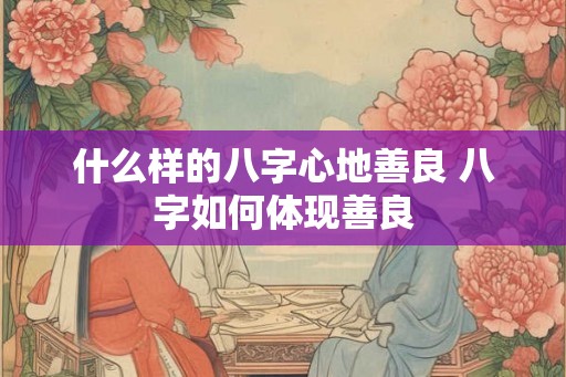 什么样的八字心地善良 八字如何体现善良