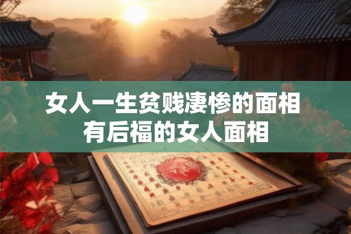 女人一生贫贱凄惨的面相 有后福的女人面相