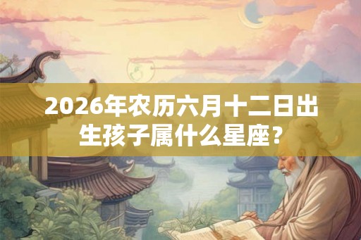 2026年农历六月十二日出生孩子属什么星座? 2026年农历六月十二日出生孩子属什么星座?