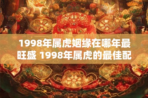 1998年属虎姻缘在哪年最旺盛 1998年属虎的最佳配偶